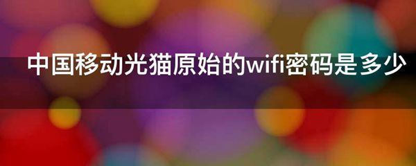 中国移动光猫原始的wifi密码是多少
